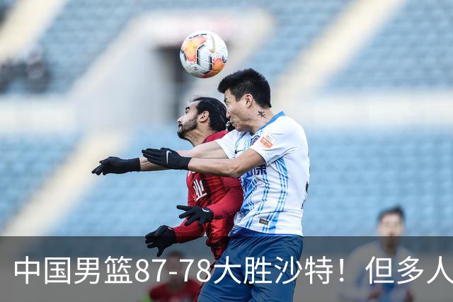 中国男篮87-78大胜沙特！但多人状态拉胯，两大缺陷或葬送夺冠路